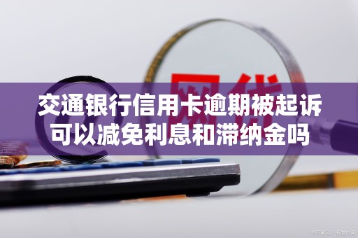 交通银行信用卡逾期被起诉可以减免利息和滞纳金吗